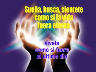 Sueña, busca, sientete  como si la vida  fuera eterna  vivela  como si fuera  el ultimo dia 