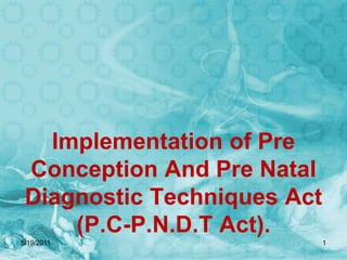 Implementation of Pre Conception And Pre Natal Diagnostic Techniques Act (P.C-P.N.D.T Act). 5/19/2011 1 