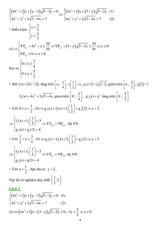                                                       
 4x2  1 x   y  3 5  2y  0  4x 2  1 x   3  y  5  2y (1)


                                  
                                 
4x2  y2  2 3  4x  7
                                 4x 2  y 2  2 3  4x  7
                                                                 (2)
                       3
               x
+ Điều kiện: 
                       4
             
             y        5
             
                       2
                        39                              39
      VT(1)  4x  x 
                 3
                             VP(1)   3  y  5  2y     y0
(1)                    16                              16
      VP(1)  0  x  0
      
               3
       0  x  4
       
Suy ra 
       0  y  5
       
               2

                       
+ Xét f1(x)  4x2  1 x tăng trên  0 ; 3  , f  1   1 , g1 (y)   3  y 5  2y giảm trên  0 ; 5  , g  2   1
                                  
                                       
                                            4
                                                 
                                                   2
                                                                                               
                                                                                                 
                                                                                                       
                                                                                                       2
                                               3                                            5
         f2 (x)  4x2  2 3  4x giảm trên  0 ;  , g2 (y)  y2 tăng trên                  0; 
                                               4                                            2
             1                             1
+ Với 0  x  : (1)  g1 (y)  f1 (x)  f1    g1  2   y  2
             2                             2
             1
 f2 (x)  f2    3
            2      VT(2)  VP(2) , hệ VN
 g (y)  g (2)  4
  2          2

        1      3                            1
+ Với      x  : (1)  g1 (y)  f1(x)  f1    g1(2)  y  2
        2      4                            2
             1
 f2 (x)  f2    3
            2      VT(2)  VP(2) , hệ VN
 g (y)  g(2)  4
  2
          1
+ Với x    , hpt cho ta y  2 .
          2
                            1 
Vậy hệ có nghiệm duy nhất  ;2 
                            2 
Cách 2.
           
 4x2  1 x   y  3 5  2y  0 (1)


4x2  y 2  2 3  4x  7
                                 (2)
                                                         5
                   
(1)  4x2  1 x   3  y  5  2y  0 , y 
                                                         2
                                                           x0

                                                              4
 