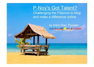 P-Noy's Got Talent?
Challenging the Filipinos to blog
and make a difference online

           by Anton Diaz, Founder
 