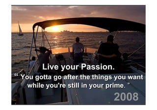 Live your Passion.
“ You gotta go after the things you want
    while you're still in your prime. ”
                                 2008
 