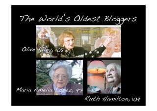 The World’s Oldest Bloggers


 Olive Riley, 108




Maria Amelia Lopez, 97
                         Ruth Hamilton, 109
 