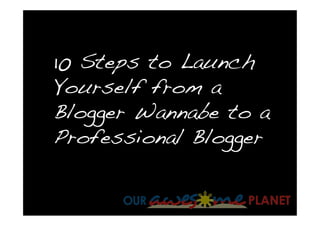 10 Steps to Launch
Yourself from a
Blogger Wannabe to a
Professional Blogger
 