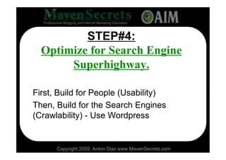 STEP#4:
  Optimize for Search Engine
       Superhighway.

First, Build for People (Usability)
Then, Build for the Search Engines
(Crawlability) - Use Wordpress


      Copyright 2009. Anton Diaz www.MavenSecrets.com
 