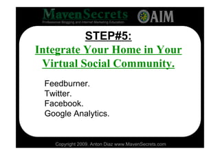 STEP#5:
Integrate Your Home in Your
 Virtual Social Community.
 Feedburner.
 Twitter.
 Facebook.
 Google Analytics.


   Copyright 2009. Anton Diaz www.MavenSecrets.com
 