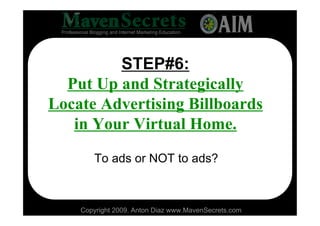 STEP#6:
  Put Up and Strategically
Locate Advertising Billboards
   in Your Virtual Home.
       To ads or NOT to ads?



    Copyright 2009. Anton Diaz www.MavenSecrets.com
 