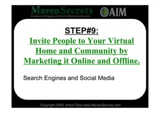 STEP#9:
 Invite People to Your Virtual
   Home and Community by
Marketing it Online and Offline.
Search Engines and Social Media



     Copyright 2009. Anton Diaz www.MavenSecrets.com
 