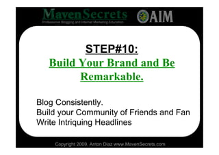 STEP#10:
   Build Your Brand and Be
         Remarkable.

Blog Consistently.
Build your Community of Friends and Fan
Write Intriquing Headlines

    Copyright 2009. Anton Diaz www.MavenSecrets.com
 