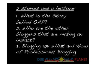 2 stories and a lecture:
1. What is the Story
behind OAP?
2. Who are the other
bloggers that are making an
impact?
3. Blogging 101: What and How
of Professional Blogging
 