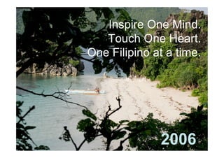 Inspire One Mind.
   Touch One Heart.
One Filipino at a time.




              2006
 
