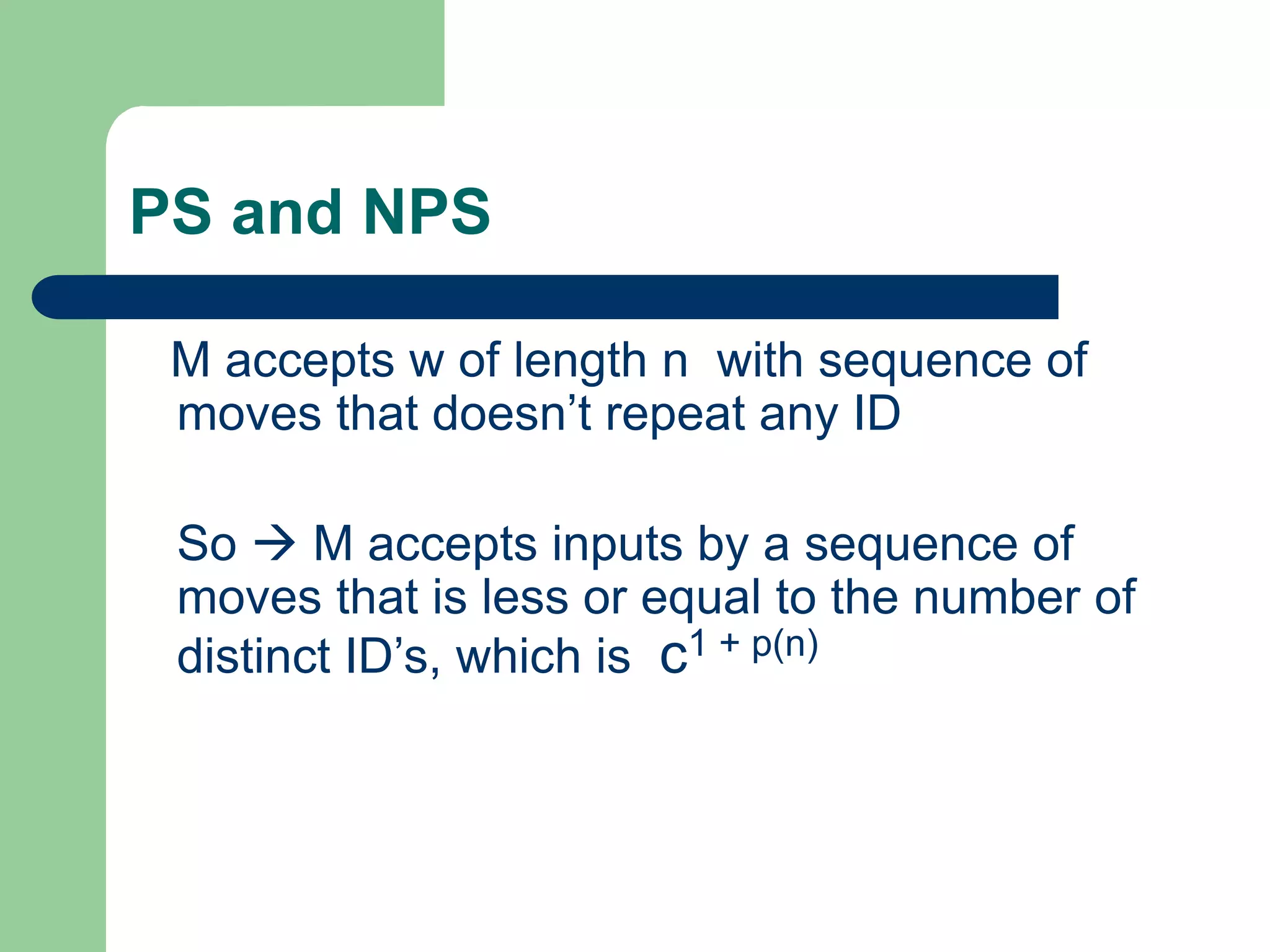 PS and NPS
M accepts w of length n with sequence of
moves that doesn’t repeat any ID
So  M accepts inputs by a sequence of
moves that is less or equal to the number of
distinct ID’s, which is c1 + p(n)
 