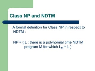 Class NP and NDTM
A formal definition for Class NP in respect to
NDTM :
NP = { L : there is a polynomial time NDTM
program...