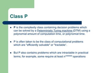 Class P
 P is the complexity class containing decision problems which
can be solved by a Deterministic Turing machine (DT...