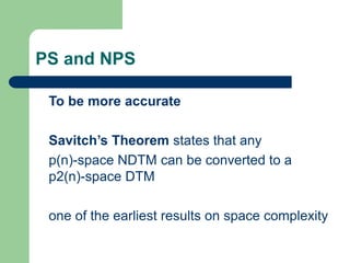 PS and NPS
To be more accurate
Savitch’s Theorem states that any
p(n)-space NDTM can be converted to a
p2(n)-space DTM
one...