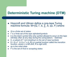 Deterministic Turing machine (DTM)
 Hopcroft and Ullman define a one-tape Turing
machine formula: M=(Q, Γ, b, ∑, δ, qo, F...