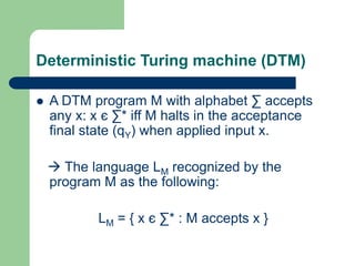 Deterministic Turing machine (DTM)
 A DTM program M with alphabet ∑ accepts
any x: x є ∑* iff M halts in the acceptance
f...