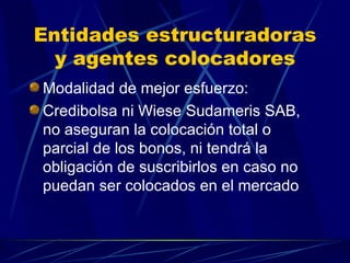 Entidades estructuradoras y agentes colocadores Modalidad de mejor esfuerzo: Credibolsa ni Wiese Sudameris SAB, no aseguran la colocación total o parcial de los bonos, ni tendrá la obligación de suscribirlos en caso no puedan ser colocados en el mercado 