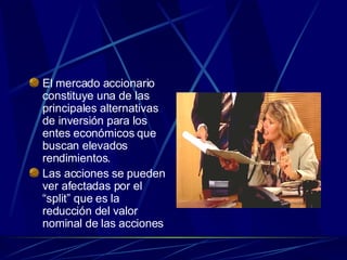 El mercado accionario constituye una de las principales alternativas de inversión para los entes económicos que buscan elevados rendimientos. Las acciones se pueden ver afectadas por el “split” que es la reducción del valor nominal de las acciones 