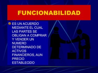 FUNCIONABILIDAD ES UN ACUERDO MEDIANTE EL CUAL LAS PARTES SE OBLIGAN A COMPRAR Y VENDER UN NUMERO DETERMINADO DE ACTIVOS FINANCIEROS, AUN PRECIO ESTABLECIDO 