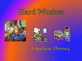 Hard Worker BY: Angelica Ibanez 