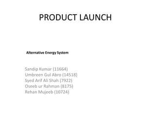 PRODUCT LAUNCH Sandip Kumar (11664) UmbreenGulAbro (14518) SyedArif Ali Shah (7922) OseeburRahman (8175) RehanMujeeb (10724) Alternative Energy System 