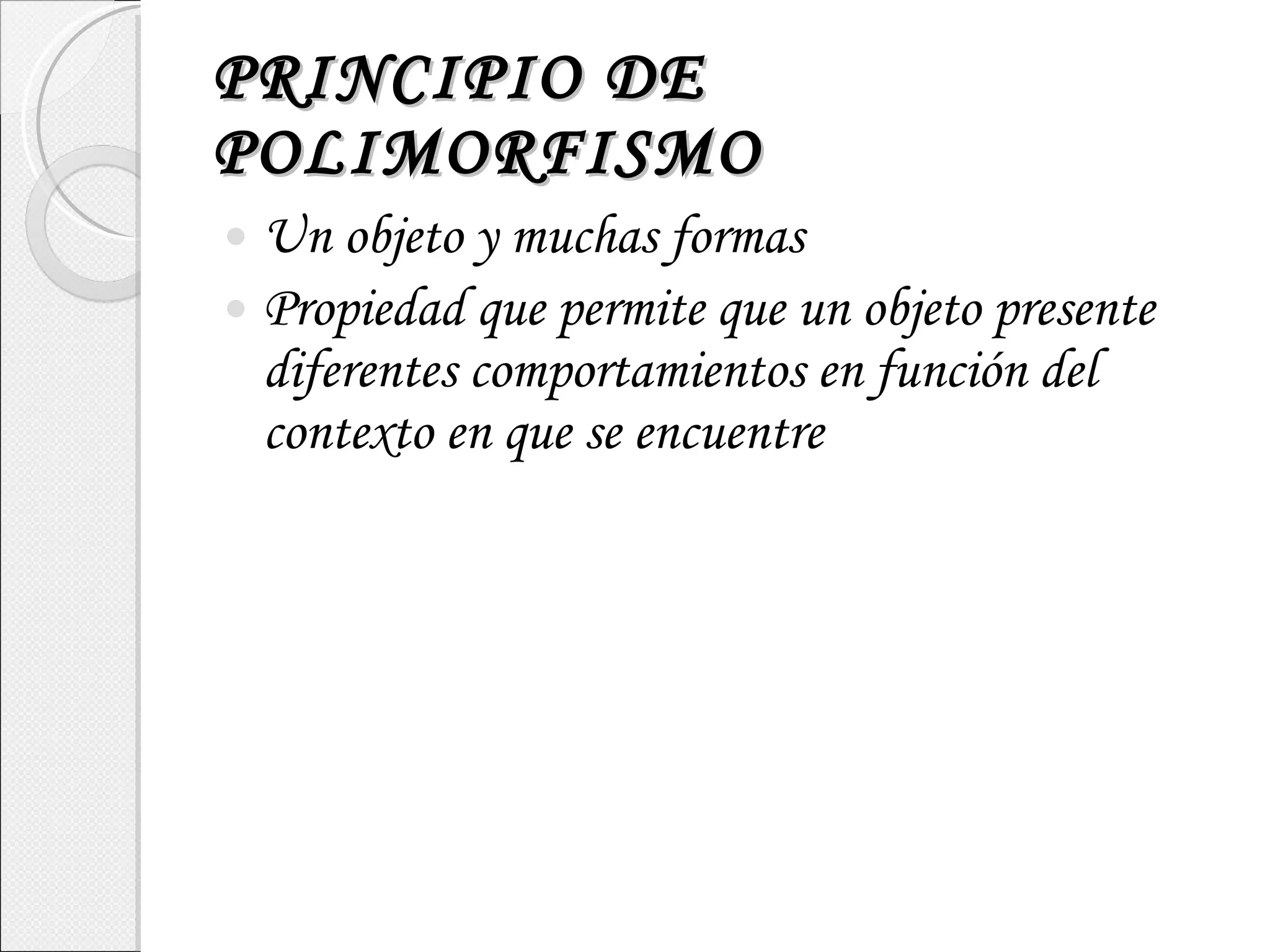 PRINCIPIO DE POLIMORFISMO Un objeto y muchas formas Propiedad que permite que un objeto presente diferentes comportamientos en función del contexto en que se encuentre 
