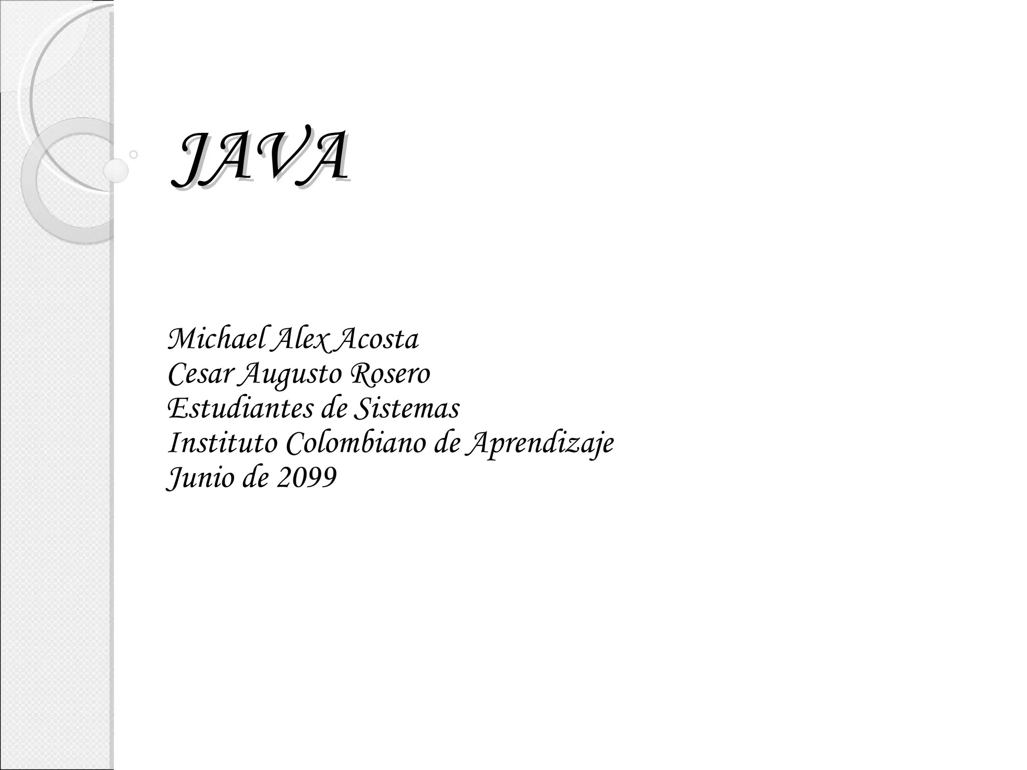 JAVA Michael Alex Acosta Cesar Augusto Rosero Estudiantes de Sistemas Instituto Colombiano de Aprendizaje Junio de 2099 