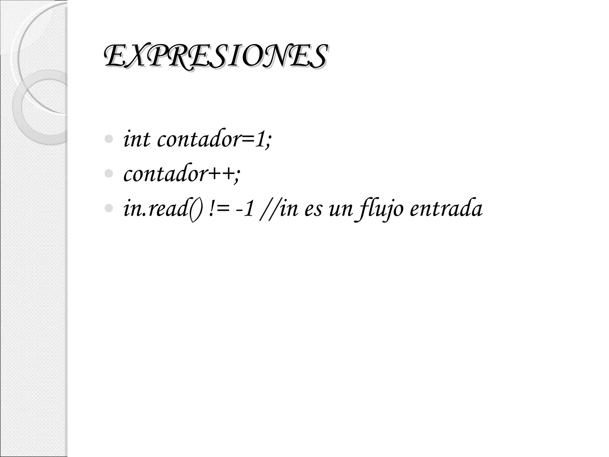 EXPRESIONES int contador=1; contador++; in.read() != -1 //in es un flujo entrada 