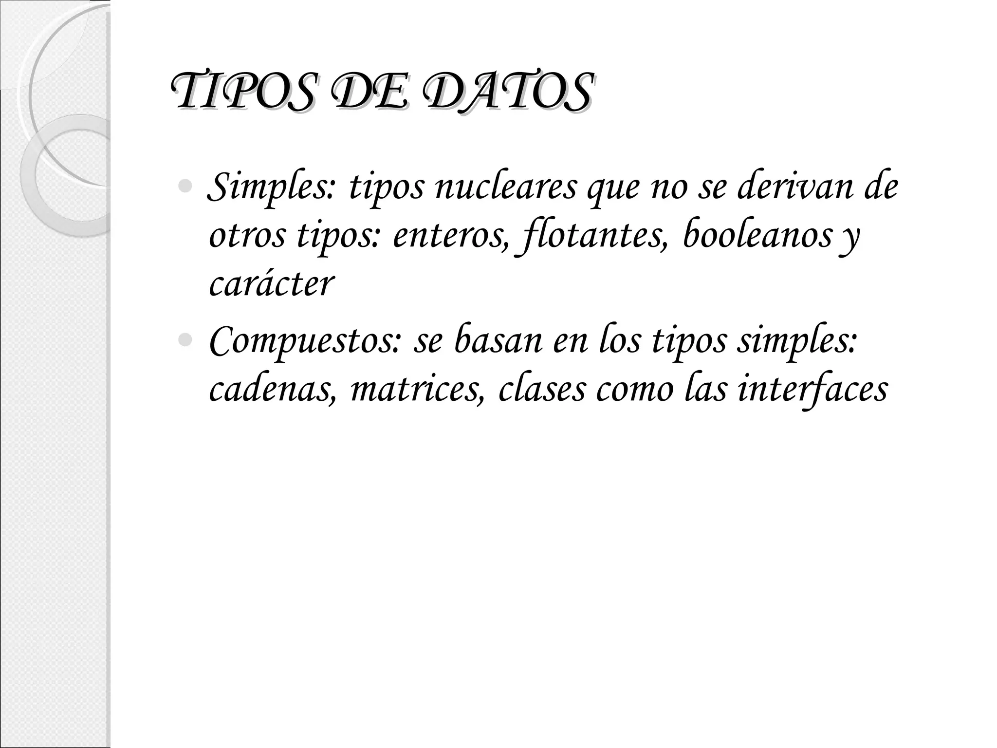 TIPOS DE DATOS Simples: tipos nucleares que no se derivan de otros tipos: enteros, flotantes, booleanos y carácter Compuestos: se basan en los tipos simples: cadenas, matrices, clases como las interfaces 