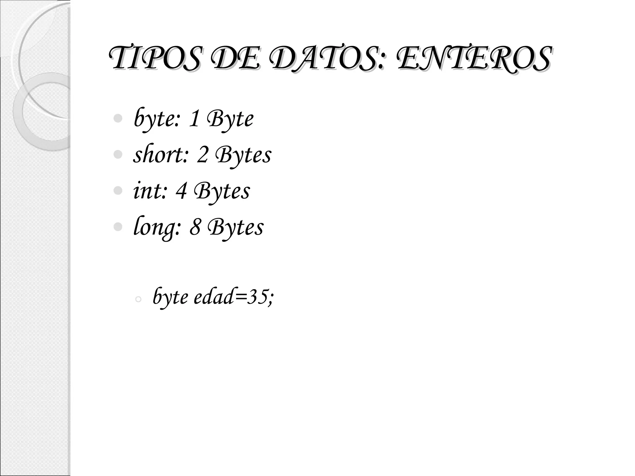 TIPOS DE DATOS: ENTEROS byte: 1 Byte short: 2 Bytes int: 4 Bytes long: 8 Bytes byte edad=35; 