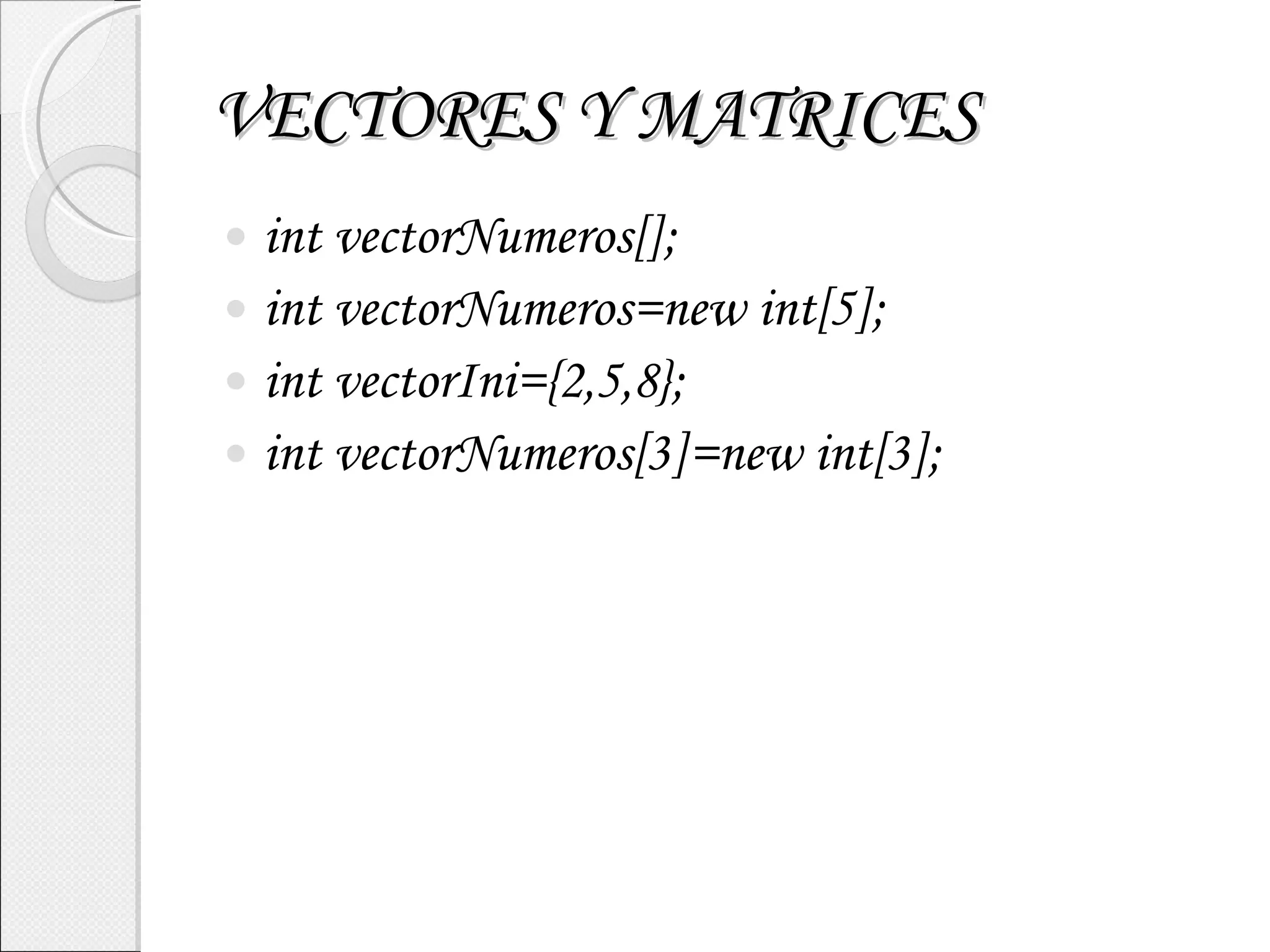 VECTORES Y MATRICES int vectorNumeros[]; int vectorNumeros=new int[5]; int vectorIni={2,5,8}; int vectorNumeros[3]=new int[3]; 