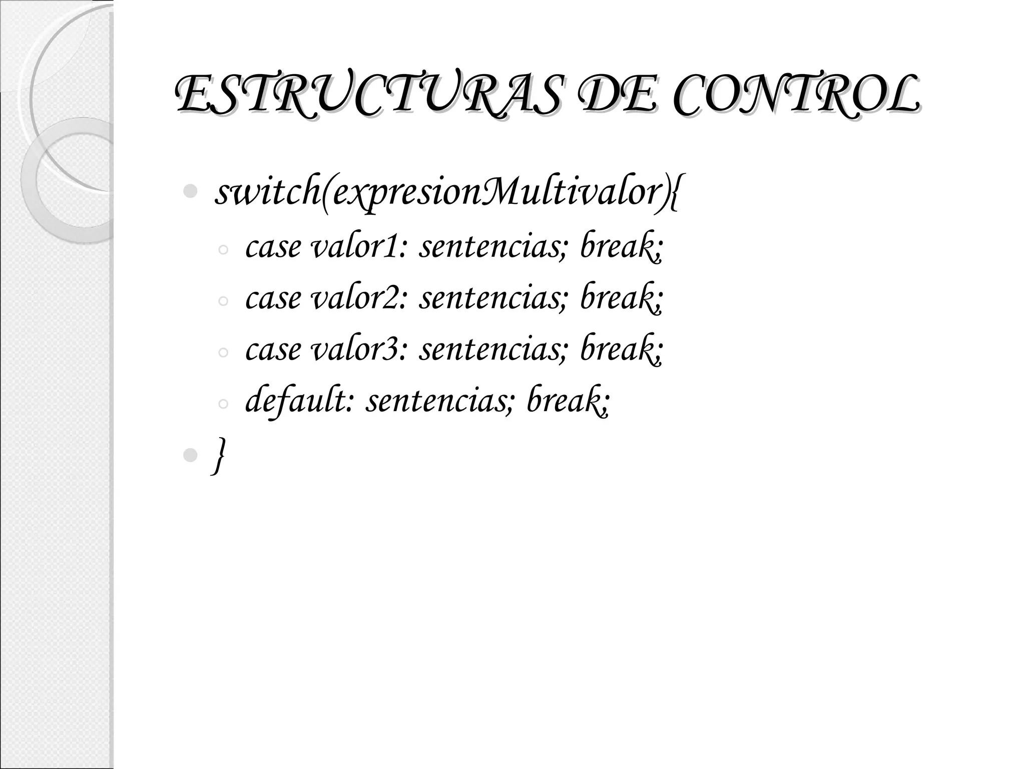 ESTRUCTURAS DE CONTROL switch(expresionMultivalor){ case valor1: sentencias; break; case valor2: sentencias; break; case valor3: sentencias; break; default: sentencias; break; } 