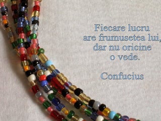 Fiecare lucru  are frumusetea lui,  dar nu oricine o vede. Confucius 