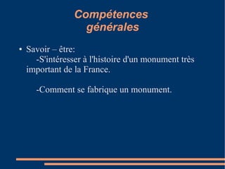 Compétences
                   générales
●   Savoir – être:
      -S'intéresser à l'histoire d'un monument très
    important de la France.

      -Comment se fabrique un monument.
 