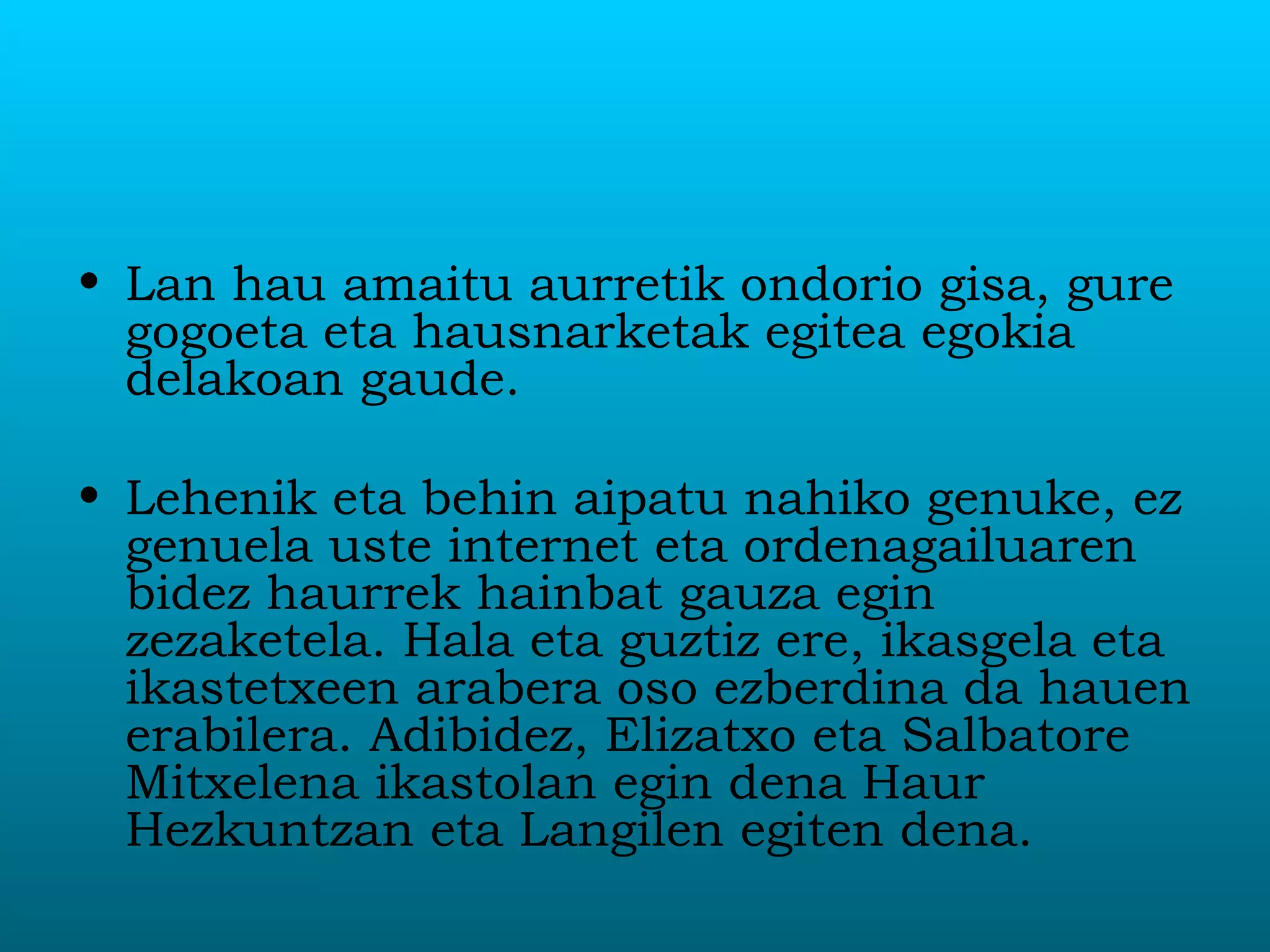 Lan hau amaitu aurretik ondorio gisa, gure gogoeta eta hausnarketak egitea egokia delakoan gaude.  Lehenik eta behin aipatu nahiko genuke, ez genuela uste internet eta ordenagailuaren bidez haurrek hainbat gauza egin zezaketela. Hala eta guztiz ere, ikasgela eta ikastetxeen arabera oso ezberdina da hauen erabilera. Adibidez, Elizatxo eta Salbatore Mitxelena ikastolan egin dena Haur Hezkuntzan eta Langilen egiten dena.  