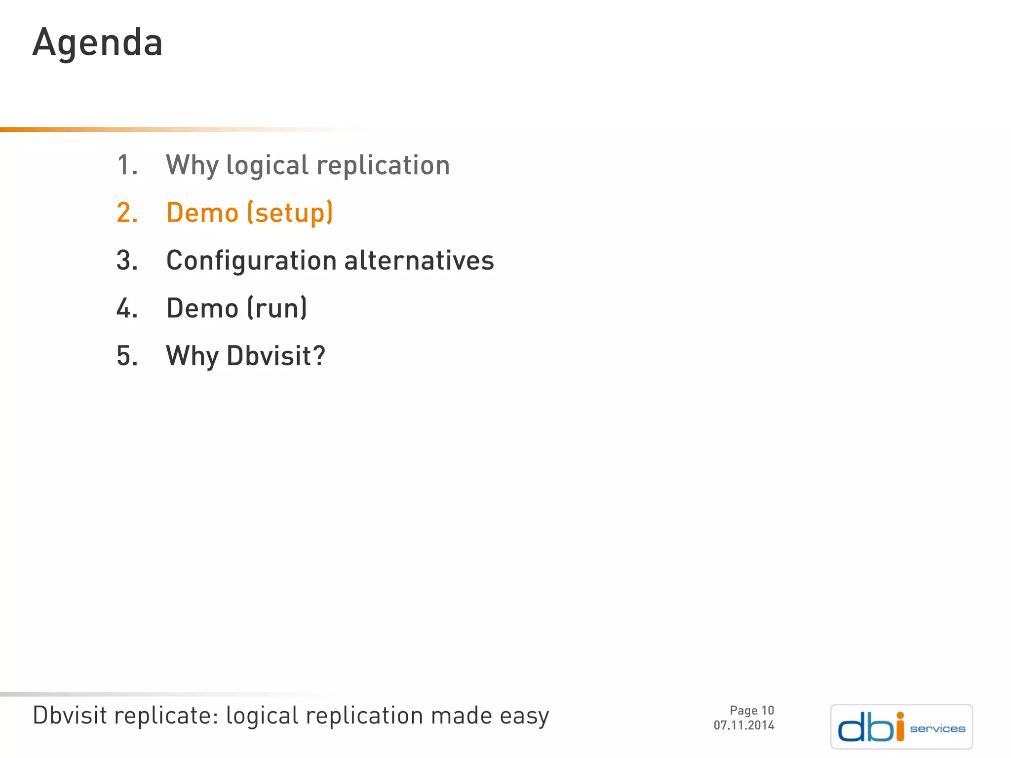 Dbvisit replicate: logical replication made easy 
1.Why logical replication 
2.Demo (setup) 
3.Configuration alternatives 
4.Demo (run) 
5.Why Dbvisit? 
07.11.2014 
Agenda 
Page 10 
 