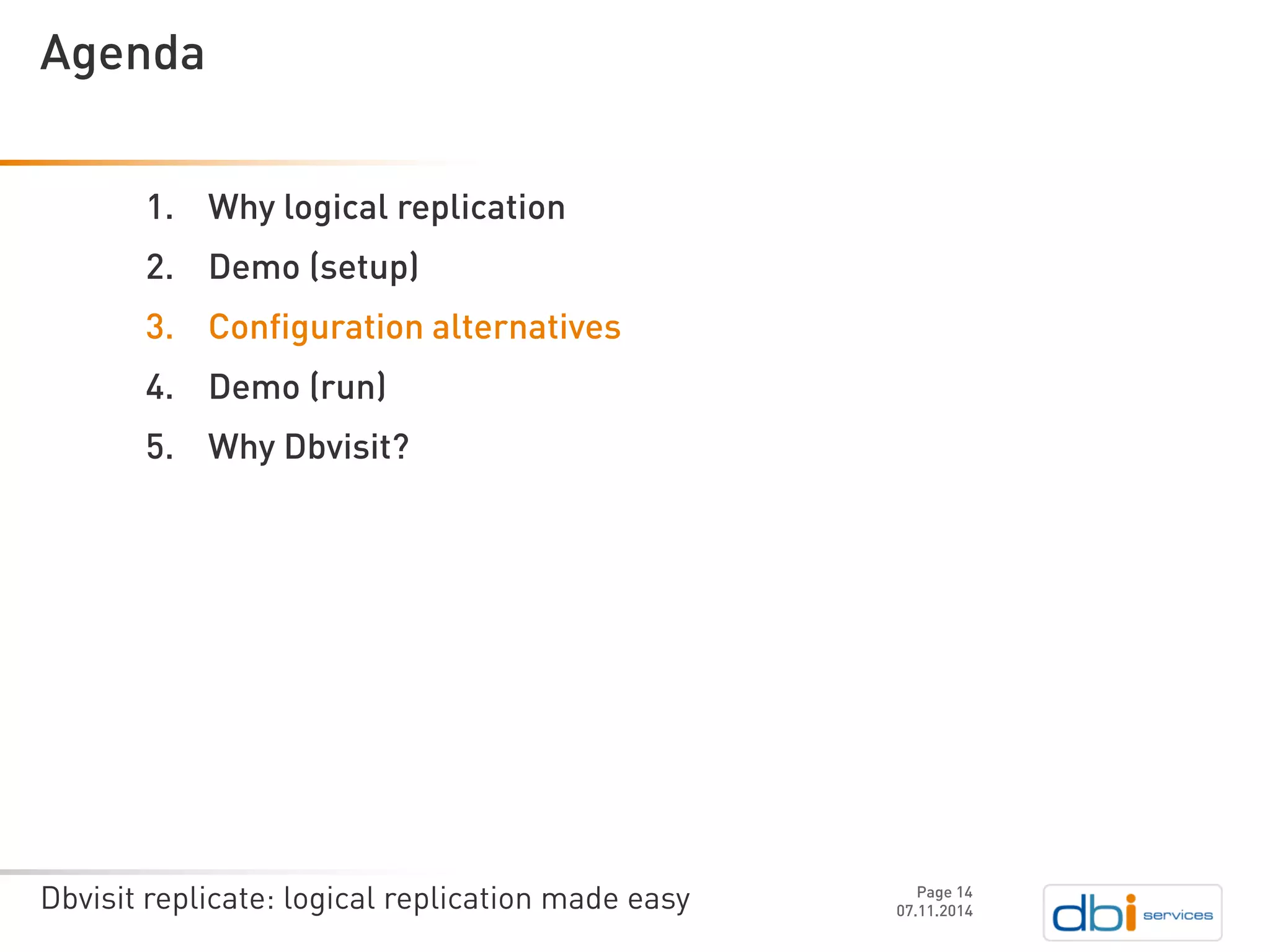 Dbvisit replicate: logical replication made easy 
1.Why logical replication 
2.Demo (setup) 
3.Configuration alternatives 
4.Demo (run) 
5.Why Dbvisit? 
07.11.2014 
Agenda 
Page 14 
 