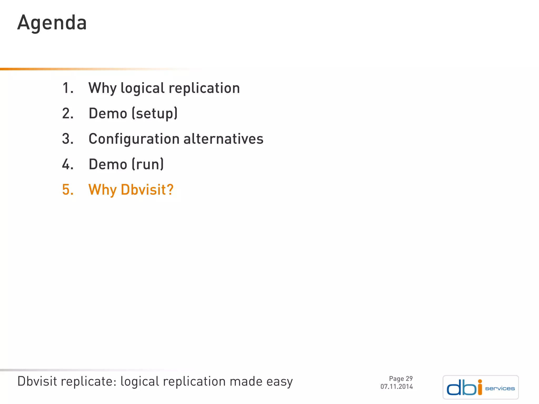 Dbvisit replicate: logical replication made easy 
1.Why logical replication 
2.Demo (setup) 
3.Configuration alternatives 
4.Demo (run) 
5.Why Dbvisit? 
07.11.2014 
Agenda 
Page 29 
 