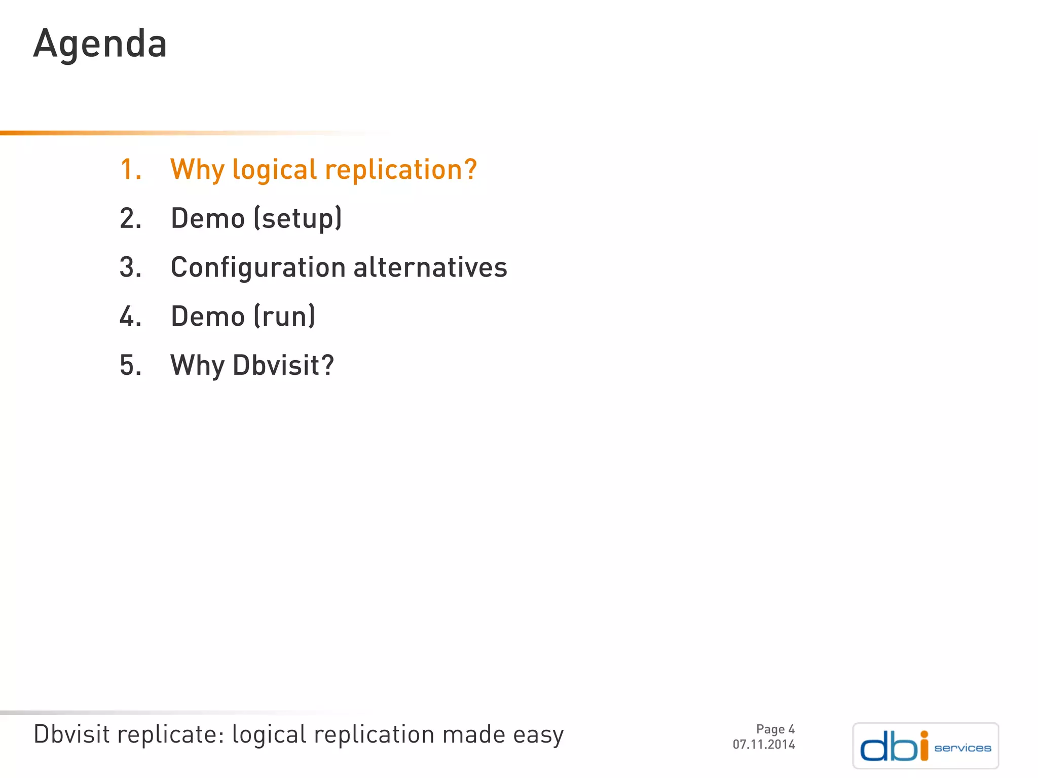 Dbvisit replicate: logical replication made easy 
1.Why logical replication? 
2.Demo (setup) 
3.Configuration alternatives 
4.Demo (run) 
5.Why Dbvisit? 
07.11.2014 
Agenda 
Page 4 
 