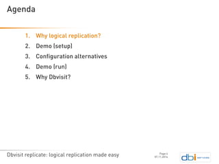 Dbvisit replicate: logical replication made easy 
1.Why logical replication? 
2.Demo (setup) 
3.Configuration alternatives 
4.Demo (run) 
5.Why Dbvisit? 
07.11.2014 
Agenda 
Page 4 
 