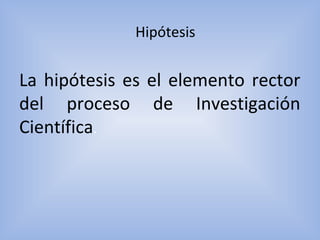 Hipótesis
La hipótesis es el elemento rector
del proceso de Investigación
Científica.
 