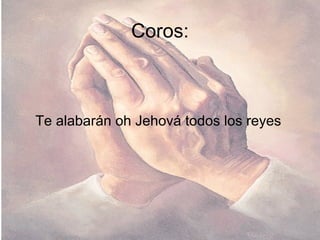 Coros: Te alabarán oh Jehová todos los reyes 