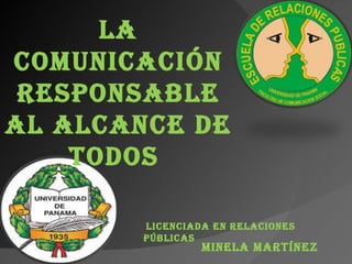 La
coMunicación
 ResPonsabLe
aL aLcance de
    todos

        Licenciada en ReLaciones
        PúbLicas
                 MineLa MaRtínez
 