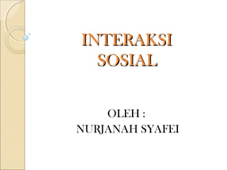 INTERAKSI
  SOSIAL


    OLEH :
NURJANAH SYAFEI
 