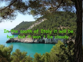 In the south of Italy it will be
 hot, but it won´t be cloudy.
 