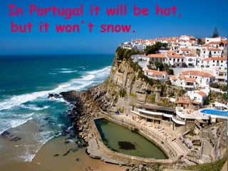 In Portugal it will be hot,
but it won´t snow.
 