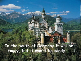 In the south of Germany it will be
 foggy, but it won´t be windy.
 