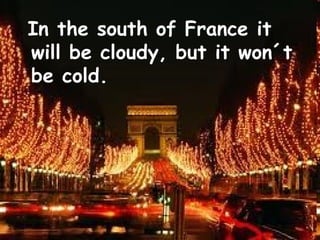 In the south of France it
will be cloudy, but it won´t
be cold.
 