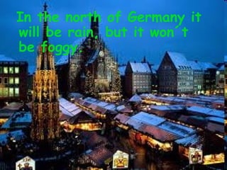 In the north of Germany it
will be rain, but it won´t
be foggy.
 