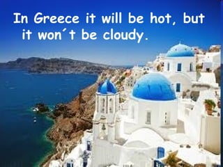 In Greece it will be hot, but
 it won´t be cloudy.
 